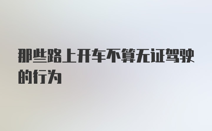 那些路上开车不算无证驾驶的行为