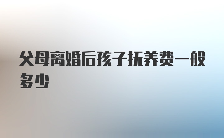 父母离婚后孩子抚养费一般多少