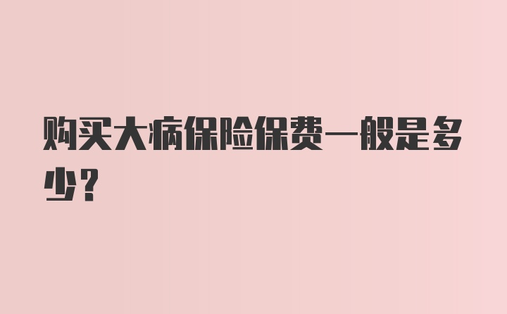 购买大病保险保费一般是多少？