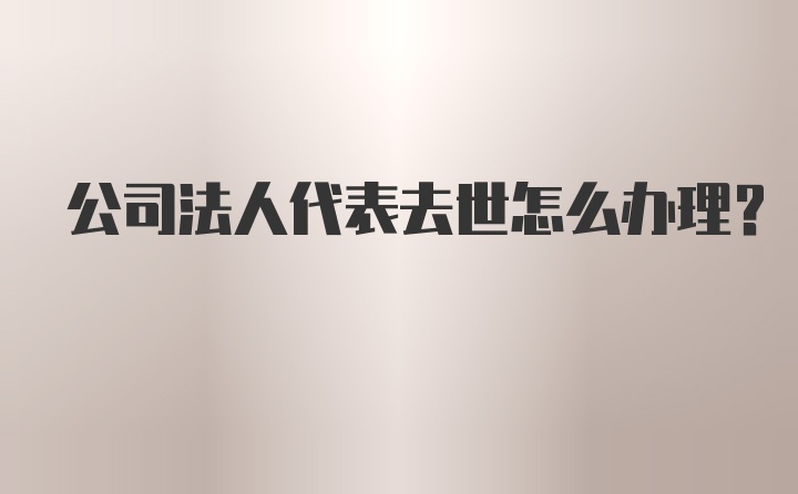 公司法人代表去世怎么办理？