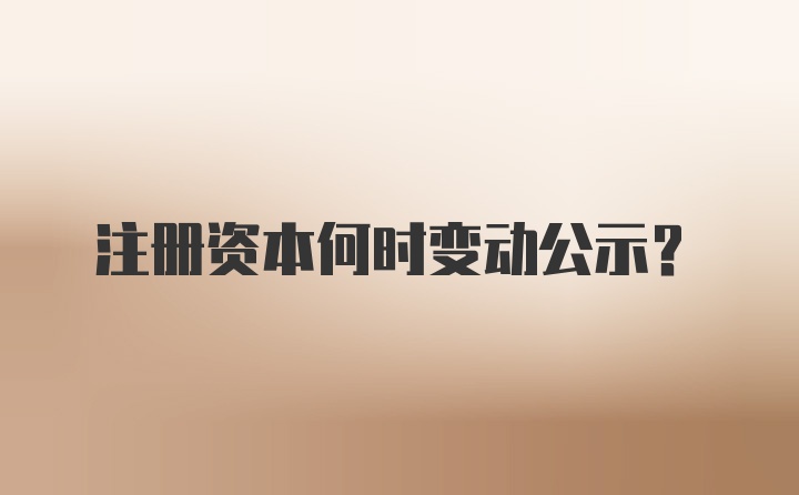 注册资本何时变动公示？