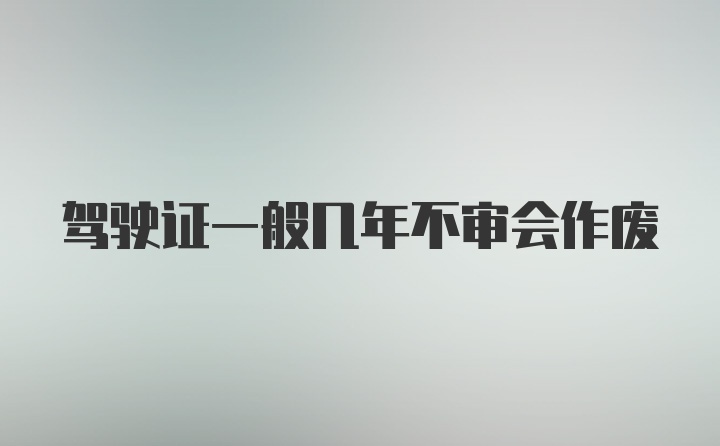 驾驶证一般几年不审会作废