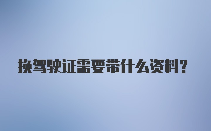 换驾驶证需要带什么资料？