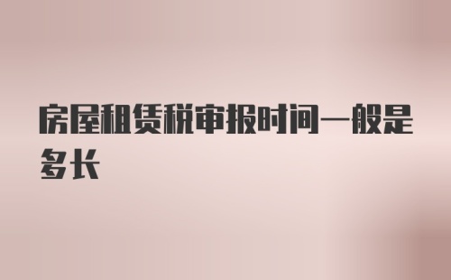 房屋租赁税审报时间一般是多长