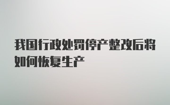 我国行政处罚停产整改后将如何恢复生产