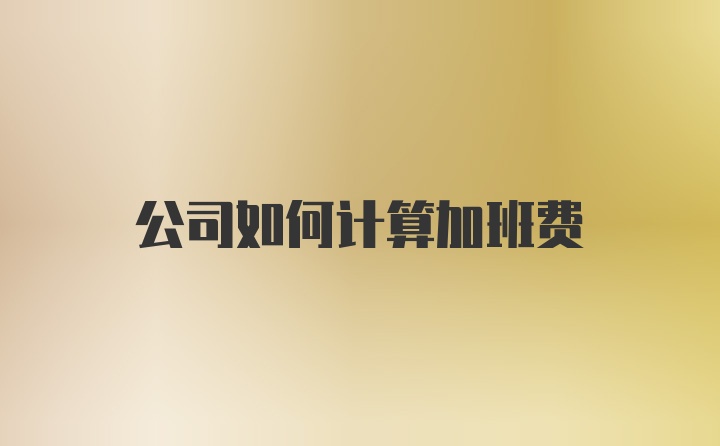 公司如何计算加班费
