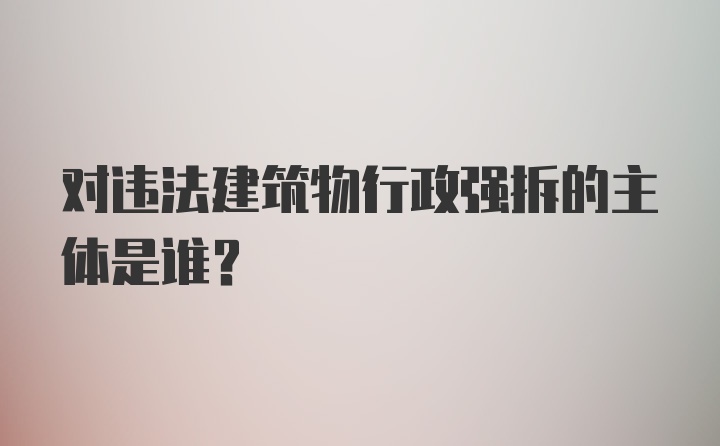 对违法建筑物行政强拆的主体是谁?