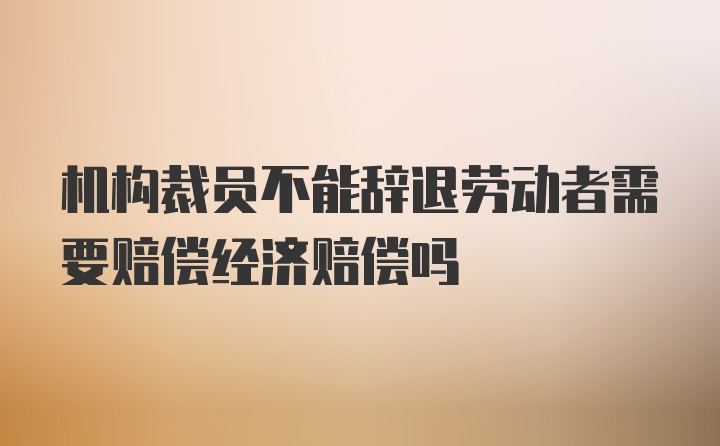 机构裁员不能辞退劳动者需要赔偿经济赔偿吗