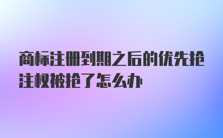 商标注册到期之后的优先抢注权被抢了怎么办