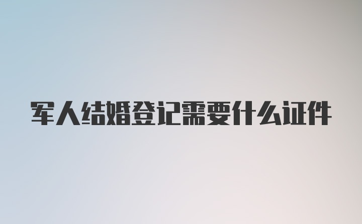 军人结婚登记需要什么证件