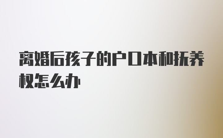 离婚后孩子的户口本和抚养权怎么办