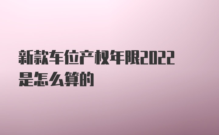 新款车位产权年限2022是怎么算的