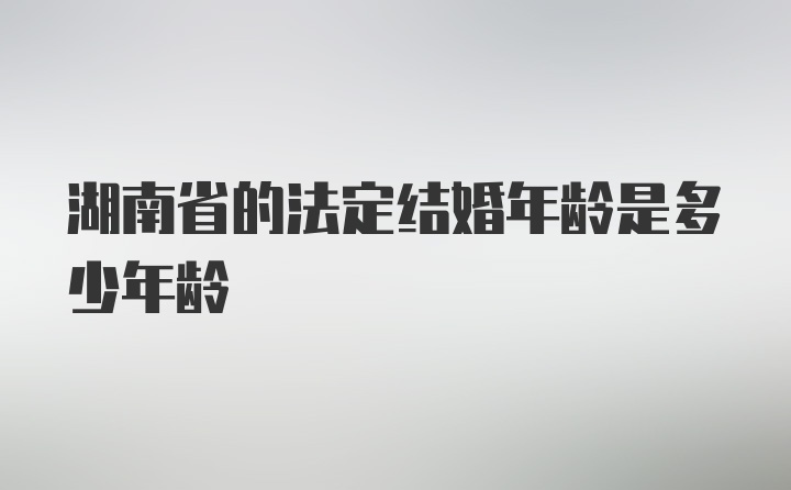 湖南省的法定结婚年龄是多少年龄