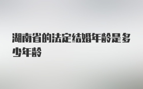 湖南省的法定结婚年龄是多少年龄