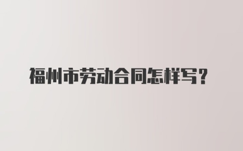 福州市劳动合同怎样写?