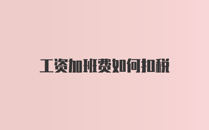 工资加班费如何扣税