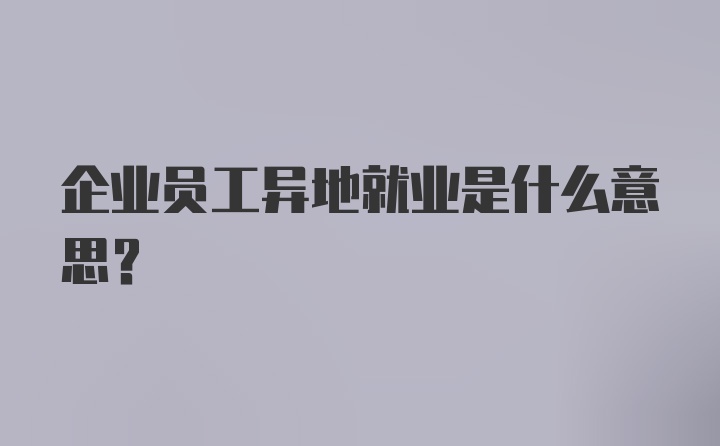 企业员工异地就业是什么意思？