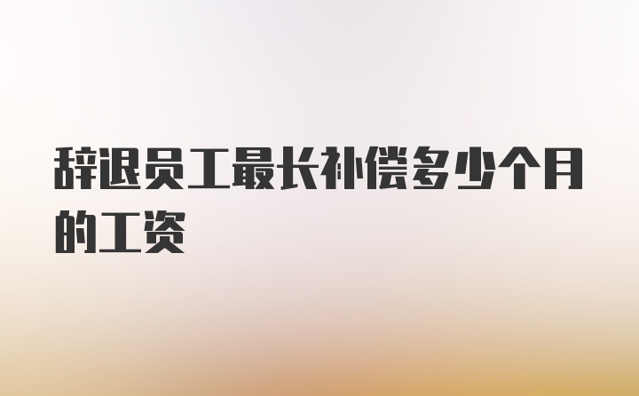 辞退员工最长补偿多少个月的工资