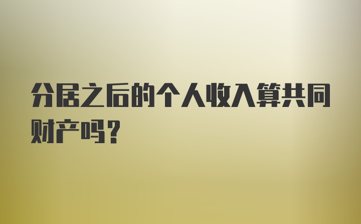 分居之后的个人收入算共同财产吗？