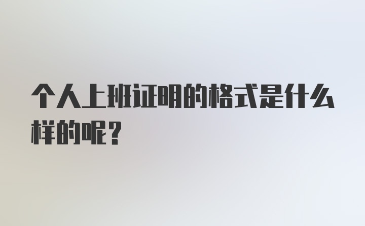 个人上班证明的格式是什么样的呢？