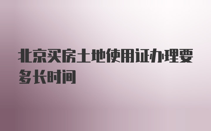 北京买房土地使用证办理要多长时间