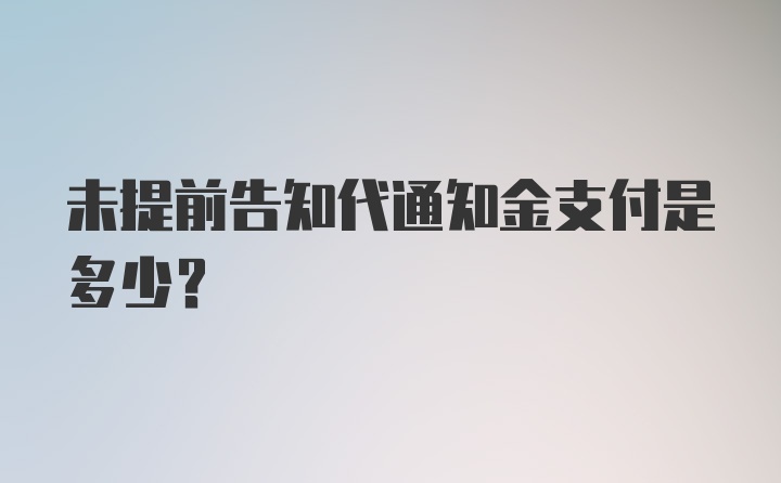 未提前告知代通知金支付是多少?