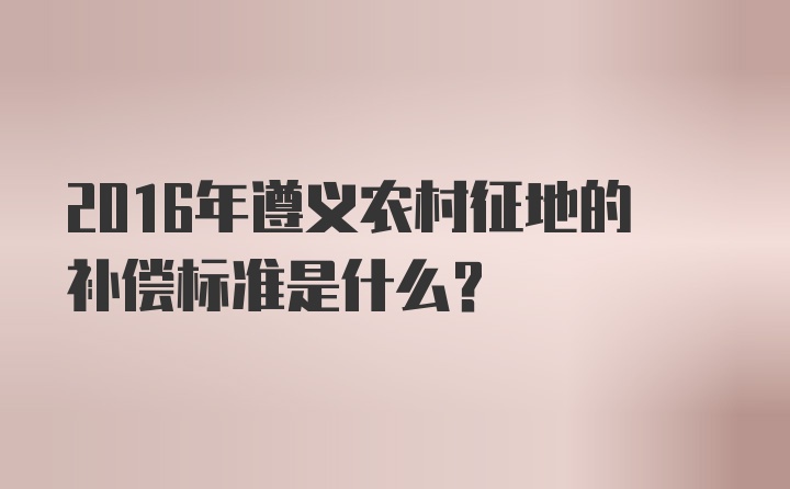 2016年遵义农村征地的补偿标准是什么？