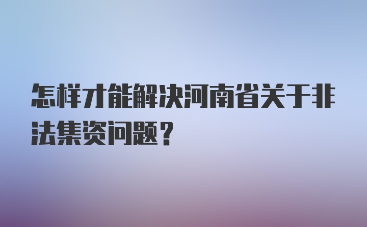 怎样才能解决河南省关于非法集资问题？