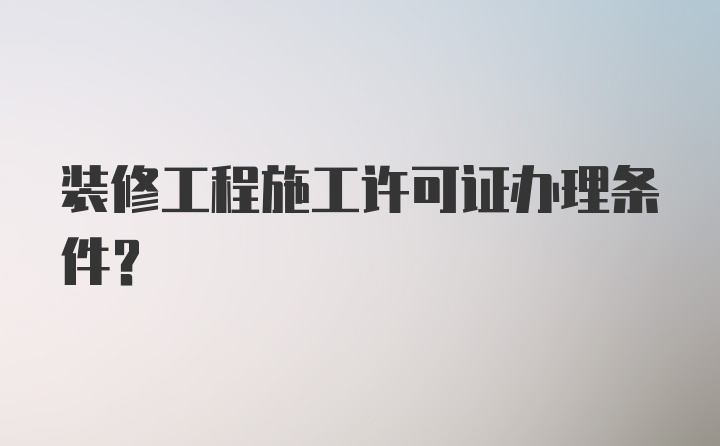 装修工程施工许可证办理条件?