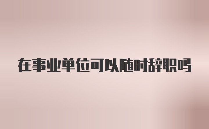 在事业单位可以随时辞职吗