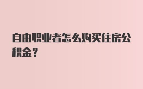 自由职业者怎么购买住房公积金？