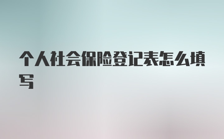 个人社会保险登记表怎么填写