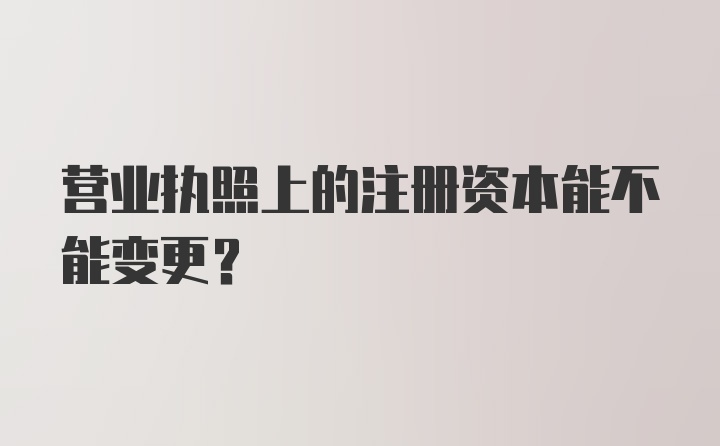 营业执照上的注册资本能不能变更？