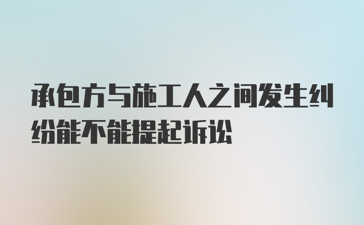 承包方与施工人之间发生纠纷能不能提起诉讼