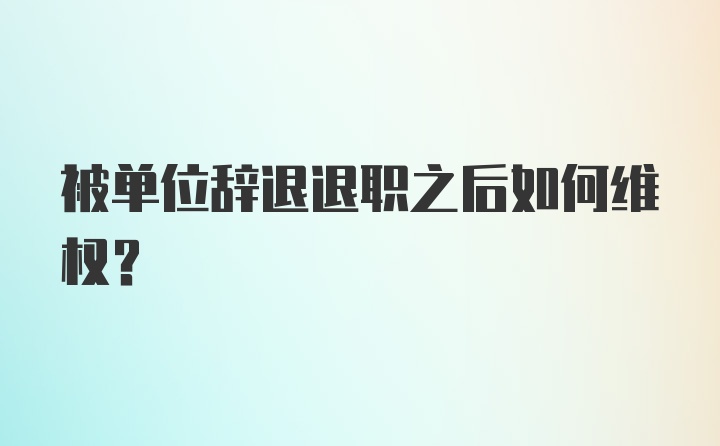 被单位辞退退职之后如何维权?