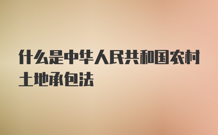 什么是中华人民共和国农村土地承包法