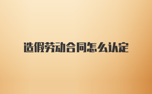 造假劳动合同怎么认定