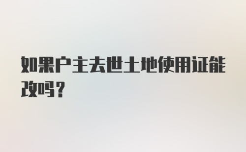 如果户主去世土地使用证能改吗？