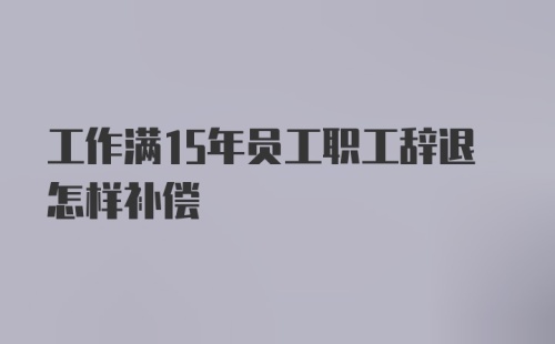 工作满15年员工职工辞退怎样补偿