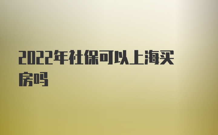 2022年社保可以上海买房吗