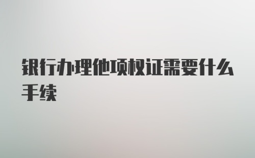 银行办理他项权证需要什么手续