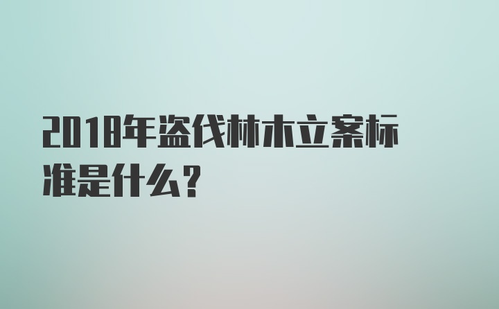 2018年盗伐林木立案标准是什么？