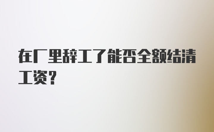 在厂里辞工了能否全额结清工资？