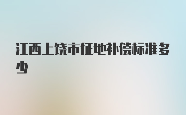 江西上饶市征地补偿标准多少