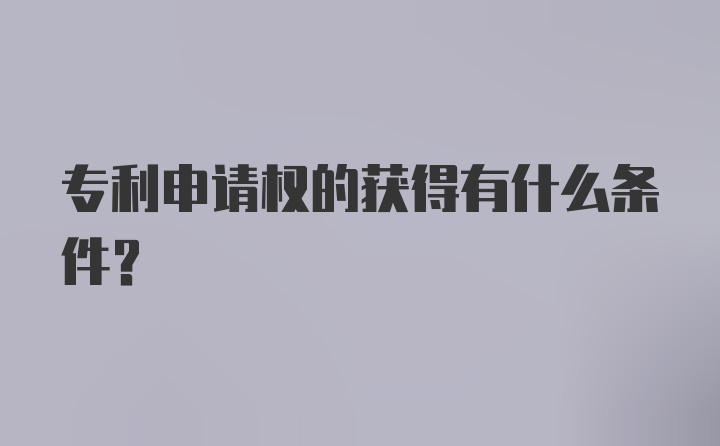 专利申请权的获得有什么条件？