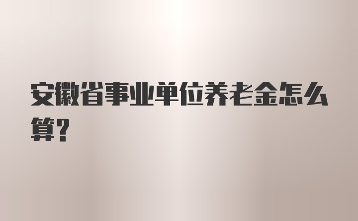 安徽省事业单位养老金怎么算?