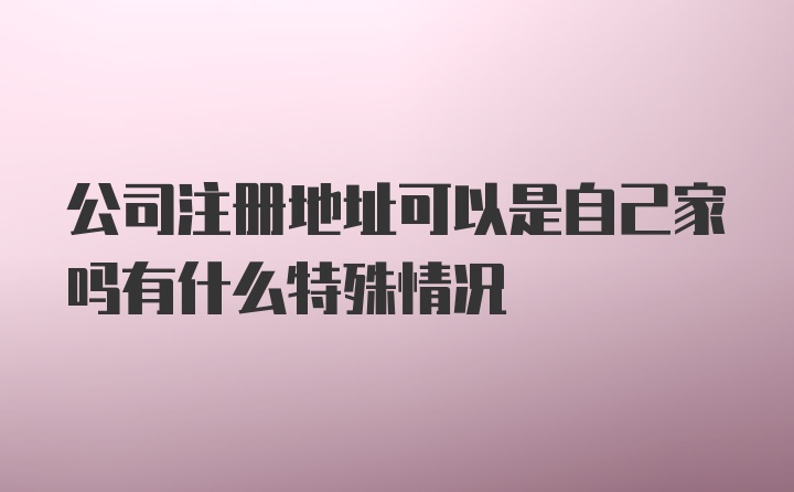 公司注册地址可以是自己家吗有什么特殊情况