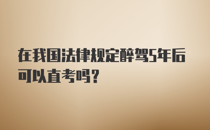 在我国法律规定醉驾5年后可以直考吗?