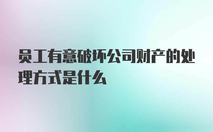 员工有意破坏公司财产的处理方式是什么