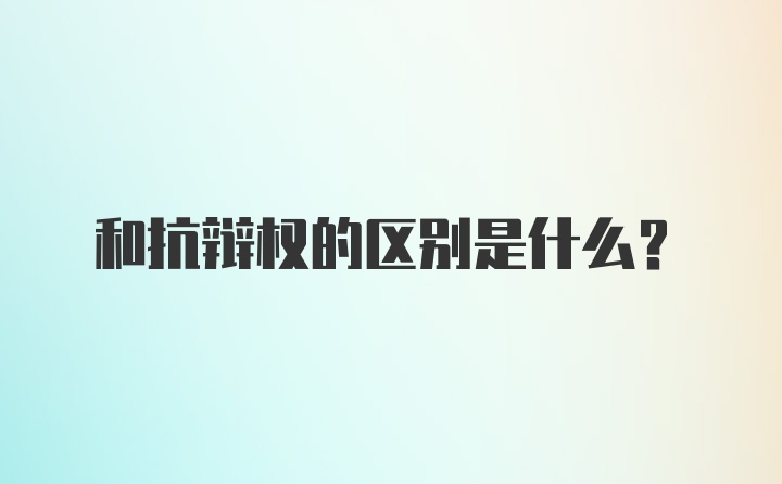 和抗辩权的区别是什么？